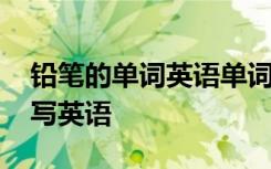 铅笔的单词英语单词怎么读 铅笔的单词怎么写英语