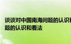 谈谈对中国南海问题的认识和看法怎么写 谈谈对中国南海问题的认识和看法