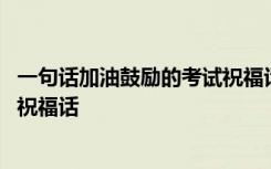 一句话加油鼓励的考试祝福话怎么说 一句话加油鼓励的考试祝福话