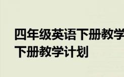 四年级英语下册教学计划外研版 四年级英语下册教学计划