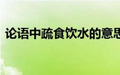 论语中疏食饮水的意思 疏食饮水的成语意思