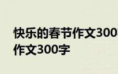 快乐的春节作文300字左右50篇 快乐的春节作文300字