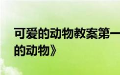 可爱的动物教案第一课时 幼儿园教案《可爱的动物》