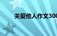 关爱他人作文300字 关爱他人作文