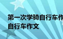 第一次学骑自行车作文800字 我第一次学骑自行车作文