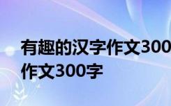 有趣的汉字作文300字左右整篇 有趣的汉字作文300字