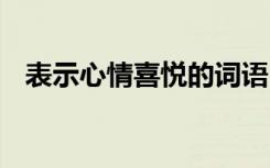 表示心情喜悦的词语 表示心情喜悦的成语