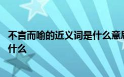 不言而喻的近义词是什么意思 不言而喻的近义词和反义词是什么