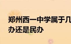 郑州西一中学属于几类学校 郑州西一中是公办还是民办