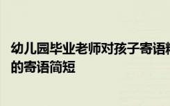 幼儿园毕业老师对孩子寄语精选简短 幼儿园毕业老师对孩子的寄语简短