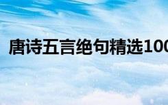 唐诗五言绝句精选100首 唐诗五言绝句古诗