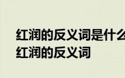 红润的反义词是什么 标准答案-反义词大全 红润的反义词