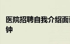 医院招聘自我介绍面试 医院应聘自我介绍1分钟