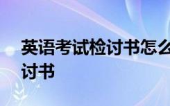 英语考试检讨书怎么写500字 英语考试的检讨书