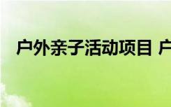 户外亲子活动项目 户外亲子创意活动方案