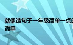 就像造句子一年级简单一点的句子有哪些 就像造句子一年级简单