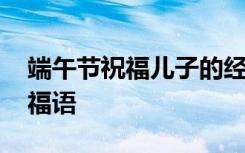 端午节祝福儿子的经典语录 端午节对儿子祝福语