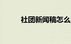 社团新闻稿怎么写 新闻稿怎么写