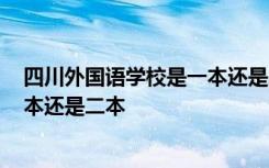 四川外国语学校是一本还是二本2020 四川外国语学校是一本还是二本