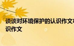 谈谈对环境保护的认识作文800字高中 谈谈对环境保护的认识作文