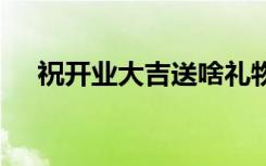 祝开业大吉送啥礼物 送吉祥开业祝福语