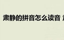 肃静的拼音怎么读音 肃静拼音解释及其造句