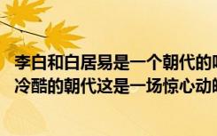 李白和白居易是一个朝代的吗 《大唐明月》：这是一个繁华冷酷的朝代这是一场惊心动魄的爱情