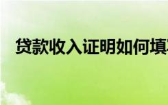 贷款收入证明如何填写 贷款收入证明范本