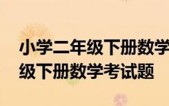 小学二年级下册数学题试卷及答案 小学二年级下册数学考试题