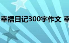 幸福日记300字作文 幸福日记作文600字范文