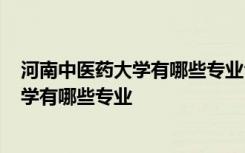 河南中医药大学有哪些专业今年单招高中生? 河南中医药大学有哪些专业