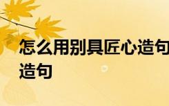 怎么用别具匠心造句二年级 怎么用别具匠心造句