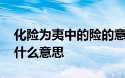 化险为夷中的险的意思 化险为夷的险和夷是什么意思