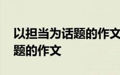 以担当为话题的作文题目有哪些 以担当为话题的作文