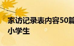 家访记录表内容50篇小学简短 家访记录内容小学生