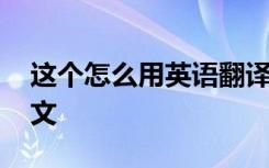 这个怎么用英语翻译 这个怎么用英语说的英文