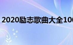 2020励志歌曲大全100首 最新励志歌曲50首