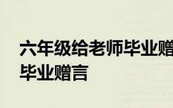 六年级给老师毕业赠言怎么写 六年级给老师毕业赠言