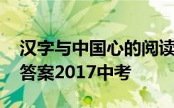 汉字与中国心的阅读答案 汉字与中国心阅读答案2017中考