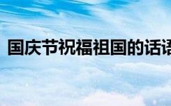 国庆节祝福祖国的话语 国庆节祝福祖国的话