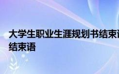 大学生职业生涯规划书结束语100字 大学生职业生涯规划书结束语