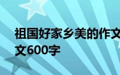 祖国好家乡美的作文600字 祖国好家乡美作文600字