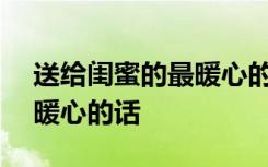 送给闺蜜的最暖心的话100字 送给闺蜜的最暖心的话