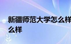 新疆师范大学怎么样好不好 新疆师范大学怎么样