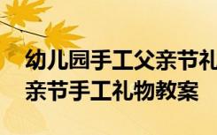 幼儿园手工父亲节礼物送礼物手工 幼儿园父亲节手工礼物教案