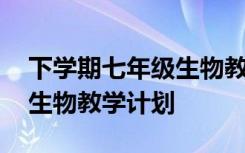 下学期七年级生物教学计划表 下学期七年级生物教学计划