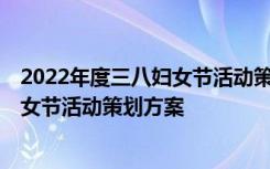 2022年度三八妇女节活动策划方案及流程 2022年度三八妇女节活动策划方案