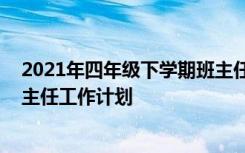 2021年四年级下学期班主任工作计划 小学四年级下学期班主任工作计划