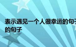 表示遇见一个人很幸运的句子有哪些 表示遇见一个人很幸运的句子