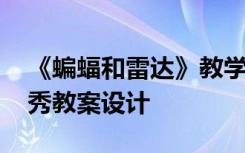 《蝙蝠和雷达》教学设计 《蝙蝠和雷达》优秀教案设计